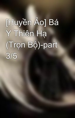 [Huyền Ảo] Bá Y Thiên Hạ (Trọn Bộ)-part 3/5