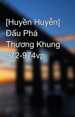 [Huyền Huyễn] Đấu Phá Thương Khung 972-974vp