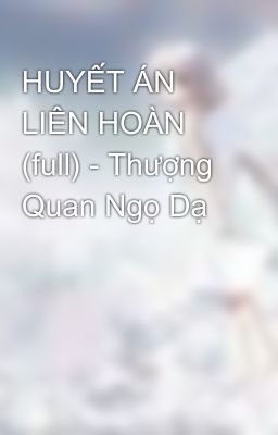 HUYẾT ÁN LIÊN HOÀN (full) - Thượng Quan Ngọ Dạ