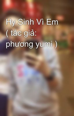 Hy Sinh Vì Em ( tác giả: phương yumi )