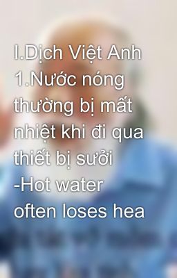 I.Dịch Việt Anh 1.Nước nóng  thường bị mất nhiệt khi đi qua thiết bị sưởi -Hot water often loses hea