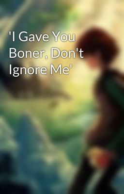 'I Gave You Boner, Don't Ignore Me'