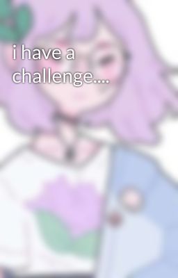 i have a challenge....