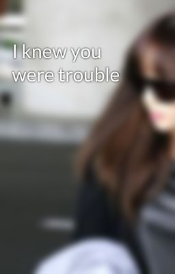 I knew you were trouble