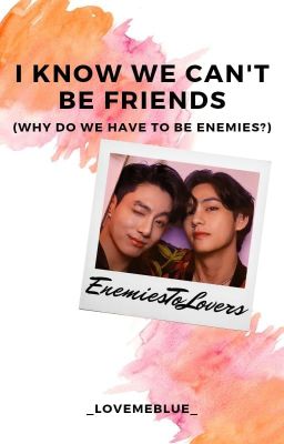 I know we can't be friends (why do we have to be enemies?)