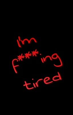 I'm f***ing tired