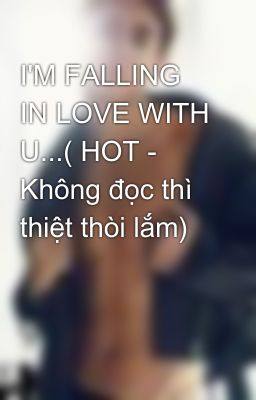 I'M FALLING IN LOVE WITH U...( HOT - Không đọc thì thiệt thòi lắm)