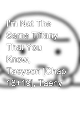 I'm Not The Same Tiffany That You Know, Taeyeon [Chap 18+19]­, Taeny