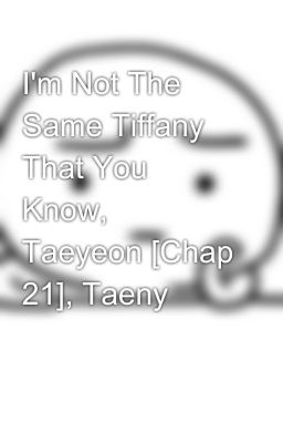 I'm Not The Same Tiffany That You Know, Taeyeon [Chap 21]­, Taeny