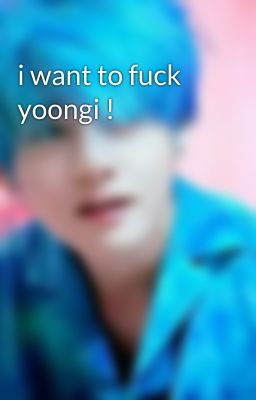 i want to fuck yoongi !