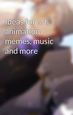 Ideas for art, animation memes, music and more