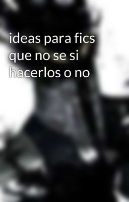 ideas para fics que no se si hacerlos o no