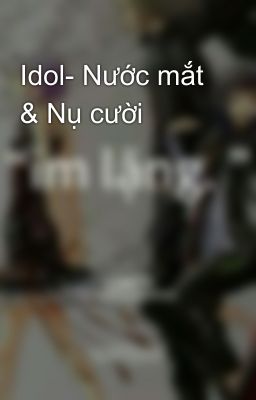 Idol- Nước mắt & Nụ cười