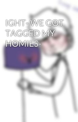 IGHT- WE GOT TAGGED MY HOMIES-