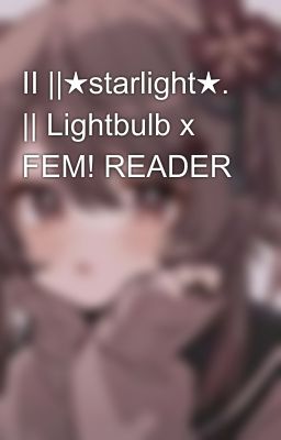 II ||★starlight★. || Lightbulb x FEM! READER