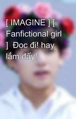 [ IMAGINE ] [ Fanfictional girl ]  Đọc đi! hay lắm đấy!