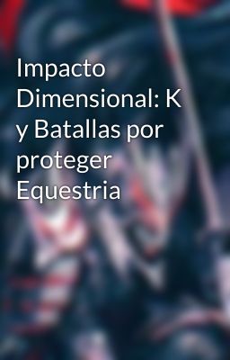 Impacto Dimensional: K y Batallas por proteger Equestria