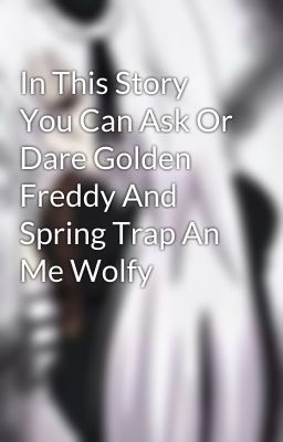 In This Story You Can Ask Or Dare Golden Freddy And Spring Trap An Me Wolfy