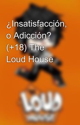 ¿Insatisfacción, o Adicción? (+18) The Loud House