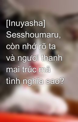 [Inuyasha] Sesshoumaru, còn nhớ rõ ta và ngươi thanh mai trúc mã tình nghĩa sao?