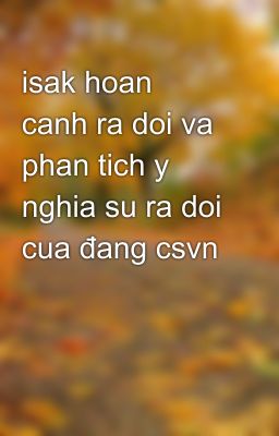 isak hoan  canh ra doi va phan tich y nghia su ra doi cua đang csvn