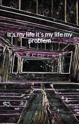 It's my life it's my life my problem