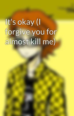 It's okay (I forgive you for almost kill me)