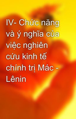 IV- Chức năng và ý nghĩa của việc nghiên cứu kinh tế chính trị Mác - Lênin