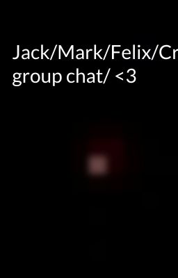 Jack/Mark/Felix/Cry/Ken/ group chat/ <3