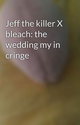 Jeff the killer X bleach: the wedding my in cringe 