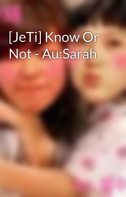 [JeTi] Know Or Not - Au:Sarah