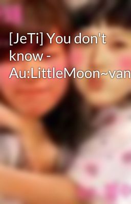 [JeTi] You don't know - Au:LittleMoon~vananh