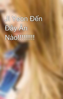 Ji Yeon Đến Đây Ăn Nào!!!!!!!!!