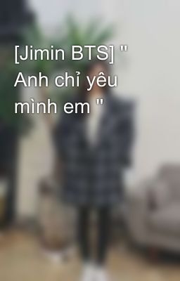 [Jimin BTS] '' Anh chỉ yêu mình em ''