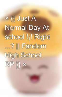 × {{ Just A Normal Day At school !¡! Right ...? || Fandom High School RP }} ×