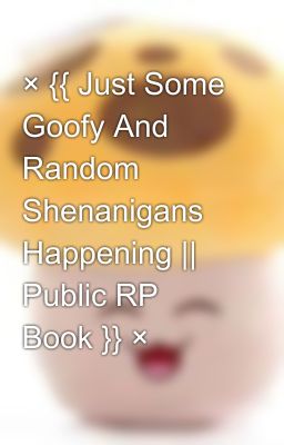 × {{ Just Some Goofy And Random Shenanigans Happening || Public RP Book }} ×