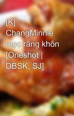 [K] ChangMinnie mọc răng khôn [Oneshot | DBSK, SJ]