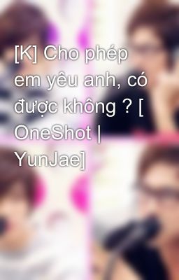 [K] Cho phép em yêu anh, có được không ? [ OneShot | YunJae]​