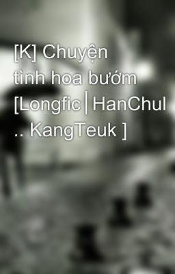 [K] Chuyện tình hoa bướm [Longfic│HanChul .. KangTeuk ]