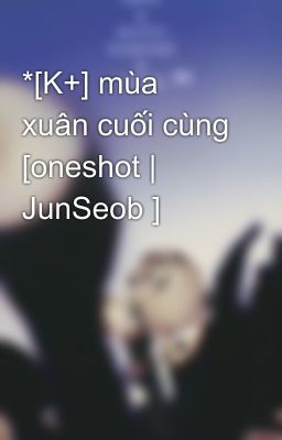 *[K+] mùa xuân cuối cùng [oneshot | JunSeob ]