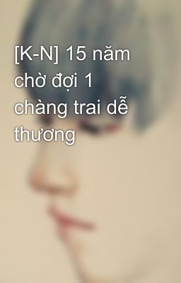 [K-N] 15 năm chờ đợi 1 chàng trai dễ thương