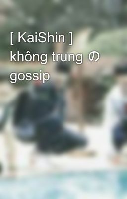 [ KaiShin ] không trung の gossip