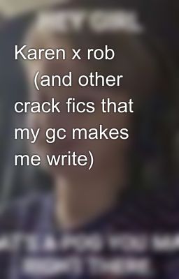 Karen x rob 🥵(and other crack fics that my gc makes me write)