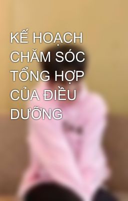 KẾ HOẠCH CHĂM SÓC TỔNG HỢP CỦA ĐIỀU DƯỠNG