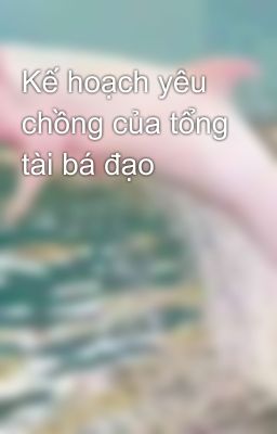 Kế hoạch yêu chồng của tổng tài bá đạo 