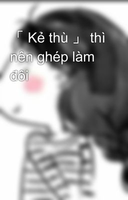 「 Kẻ thù 」 thì nên ghép làm đôi