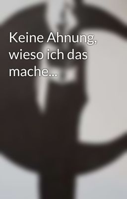 Keine Ahnung, wieso ich das mache...