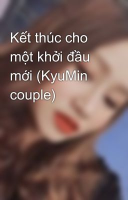 Kết thúc cho một khởi đầu mới (KyuMin couple)