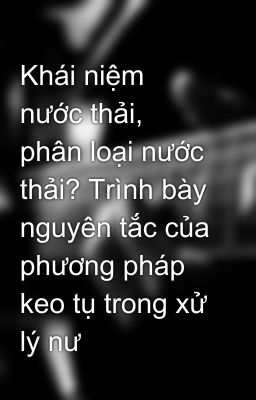 Khái niệm nước thải, phân loại nước thải? Trình bày nguyên tắc của phương pháp keo tụ trong xử lý nư