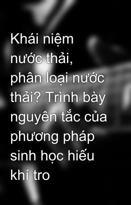 Khái niệm nước thải, phân loại nước thải? Trình bày nguyên tắc của phương pháp sinh học hiếu khí tro